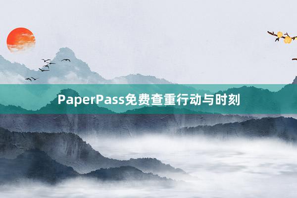 PaperPass免费查重行动与时刻