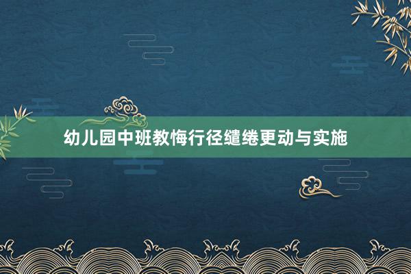幼儿园中班教悔行径缱绻更动与实施
