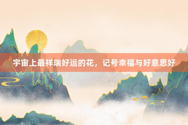 宇宙上最祥瑞好运的花，记号幸福与好意思好