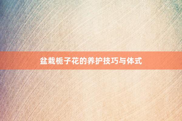 盆栽栀子花的养护技巧与体式